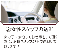 女性スタッフの送迎
女の子に安心してお仕事をしていただく為に、女性スタッフが車で送迎しております。